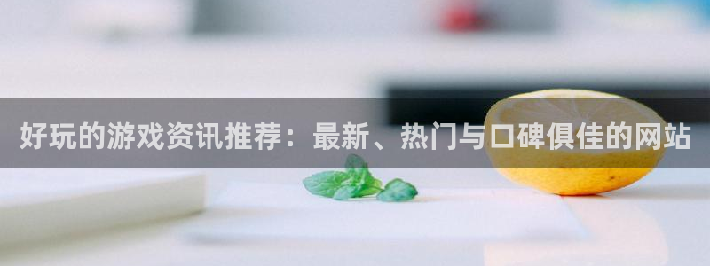 星欧娱乐主管：好玩的游戏资讯推荐：最新、热门与口碑俱佳的网站